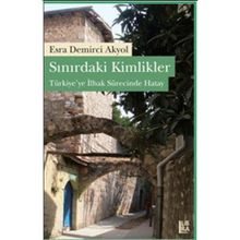 SINIRDAKİ KIMLIKLER TÜRKİYEYE İLHAK SÜRECİNDE HATAY - ESRA D. AKYOL