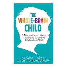 The Whole-Brain Child: 12 Proven Strategies to Nurture Your Child’s Developing Mind