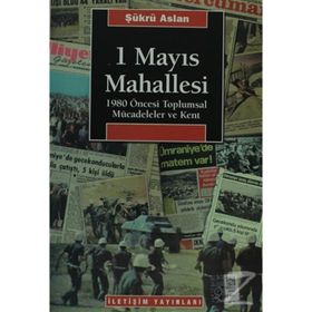 1 MAYIS MAHALLESI 1980 ÖNCESİ TOPLUMSAL MÜCADELELER VE KENT - ŞÜKRÜ ASLAN