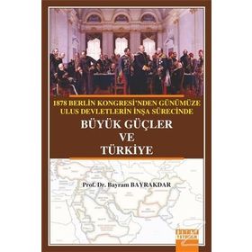 1878 Berlin Kongresi’nden Günümüze Ulus Devletlerin İnşa Sürecinde Büyük Güçler ve Türkiye - Bayram Bayraktar