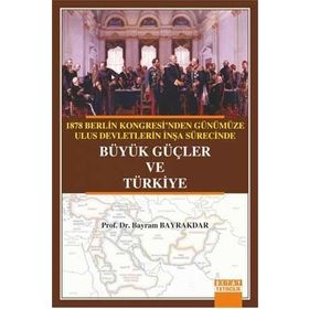 1878 Berlin Kongresi’nden Günümüze Ulus Devletlerin İnşa Sürecinde Büyük Güçler ve Türkiye - Bayram Bayraktar