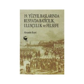 19. YÜZYIL BAŞLARINDA RUSYA'DA BATICILIK, ULUSÇULUK VE FELSEFE - ALEXANDER KOYRÉ