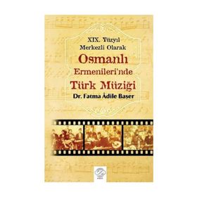 19. Yüzyıl Merkezli Olarak Osmanlı Ermenileri’nde Türk Müziği - Fatma Adile Başer