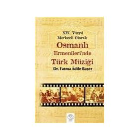 19. Yüzyıl Merkezli Olarak Osmanlı Ermenileri’nde Türk Müziği - Fatma Adile Başer