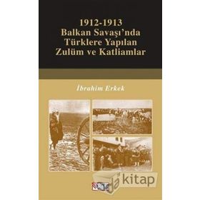 1912-1913 Balkan Savaşı'nda Türklere Yapılan Zulüm ve Katliamlar - İbrahim Erkek