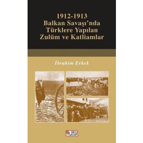 1912-1913 Balkan Savaşı'nda Türklere Yapılan Zulüm ve Katliamlar - İbrahim Erkek