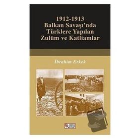 1912-1913 Balkan Savaşı'nda Türklere Yapılan Zulüm ve Katliamlar - İbrahim Erkek