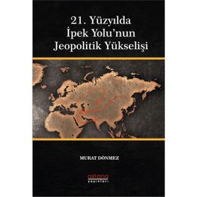 21. Yüzyılda İpek Yolu'nun Jeopolitik Yükselişi - Astana Yayınları