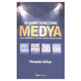 28 ŞUBAT SÜRECİNDE MEDYA ARENA PROGRAMI VE MEDYANIN SIYASAL SÜRECE ETKILERI - NURAYDIN ARIKAN