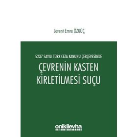 5237 Sayılı Türk Ceza Kanunu Çerçevesinde Çevrenin Kasten Kirletilmesi Suçu - Levent Emre Özgüç