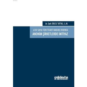 6102 sayılı Türk Ticaret Kanunu Uyarınca Anonim Şirketlerde İmtiyaz / İpek Okucu Taftalı