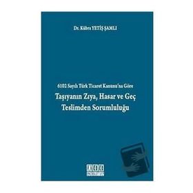 6102 SAYILI TÜRK TICARET KANUNU'NA GÖRE TAŞIYANIN ZIYA, HASAR VE GEÇ TESLIMDEN SORUMLULUĞU - KÜBRA YETIŞ ŞAMLI