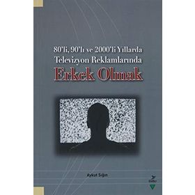 80’li, 90’lı ve 2000’li Yıllarda Televizyon Reklamlarında Erkek Olmak - Aykut Sığın