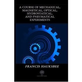 A Course Of Mechanical, Magnetical, Optical, Hydrostatical, And Pneumatical Experiments - Francis Hauksbee