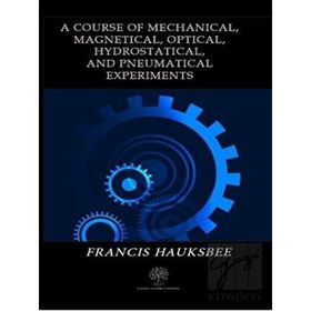 A Course Of Mechanical, Magnetical, Optical, Hydrostatical, And Pneumatical Experiments - Francis Hauksbee