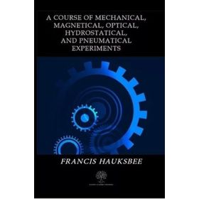 A Course Of Mechanical, Magnetical, Optical, Hydrostatical, And Pneumatical Experiments - Francis Hauksbee
