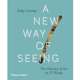 A New Way of Seeing: The History of Art in 57 Works - Kelly Grovier