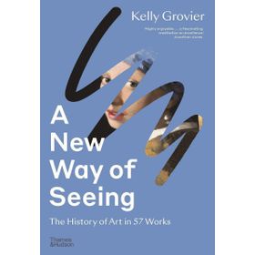 A New Way of Seeing: The History of Art in 57 Works - Kelly Grovier