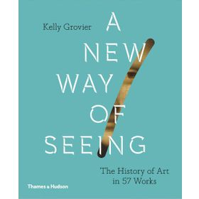 A New Way of Seeing: The History of Art in 57 Works - Kelly Grovier