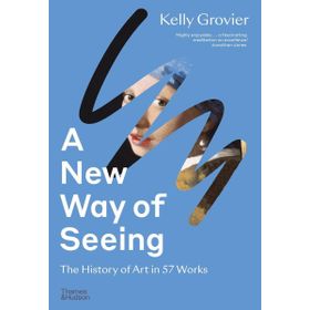 A New Way of Seeing: The History of Art in 57 Works - Kelly Grovier