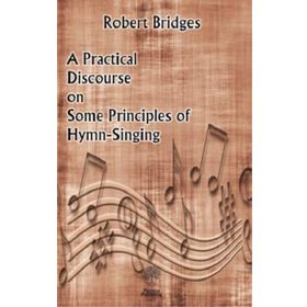 A Practical Discourse on Some Principles of Hymn-Singing Robert Bridges