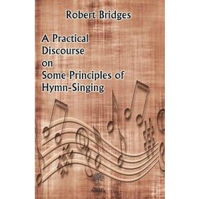 A Practical Discourse on Some Principles of Hymn-Singing Robert Bridges