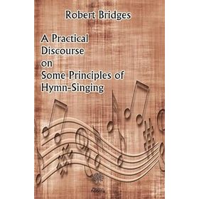 A Practical Discourse on Some Principles of Hymn-Singing Robert Bridges