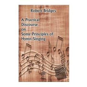 A Practical Discourse on Some Principles of Hymn-Singing Robert Bridges