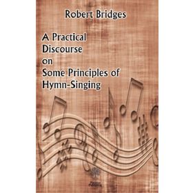 A Practical Discourse on Some Principles of Hymn-Singing Robert Bridges