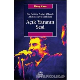 Açık Yaranın Sesi - Bir Politik Anlatı Olarak Ahmet Kaya Şarkıları - İlkay Kara