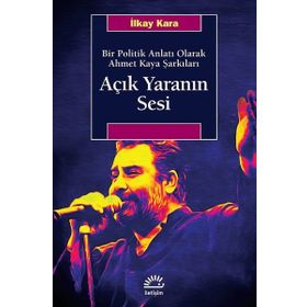 Açık Yaranın Sesi - Bir Politik Anlatı Olarak Ahmet Kaya Şarkıları - İlkay Kara
