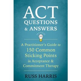ACT Questions and Answers: A Practitioner's Guide to 50 Common Sticking Points in Acceptance and Commitment Therapy