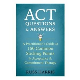 ACT Questions and Answers: A Practitioner's Guide to 50 Common Sticking Points in Acceptance and Commitment Therapy