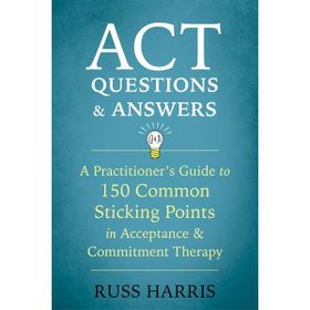 ACT Questions and Answers: A Practitioner's Guide to 50 Common Sticking Points in Acceptance and Commitment Therapy