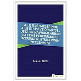 Aile İşletmelerinde Aile Etkisi ve Örgütsel Ustalık Kavramlarının İşletme Performansı Üzerindeki Etkilerinin İncelenmesi - Aylin Gözen