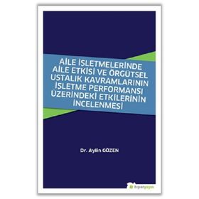Aile İşletmelerinde Aile Etkisi ve Örgütsel Ustalık Kavramlarının İşletme Performansı Üzerindeki Etkilerinin İncelenmesi - Aylin Gözen