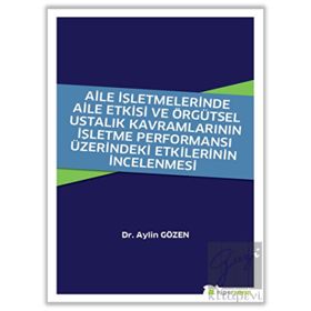 Aile İşletmelerinde Aile Etkisi ve Örgütsel Ustalık Kavramlarının İşletme Performansı Üzerindeki Etkilerinin İncelenmesi - Aylin Gözen