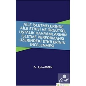 Aile İşletmelerinde Aile Etkisi ve Örgütsel Ustalık Kavramlarının İşletme Performansı Üzerindeki Etkilerinin İncelenmesi - Aylin Gözen