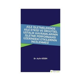 Aile İşletmelerinde Aile Etkisi ve Örgütsel Ustalık Kavramlarının İşletme Performansı Üzerindeki Etkilerinin İncelenmesi - Aylin Gözen