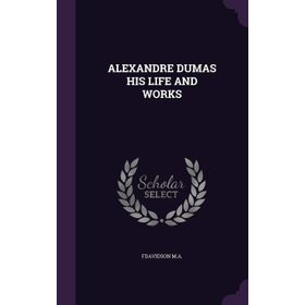 Alexandre Dumas - His Life And Works