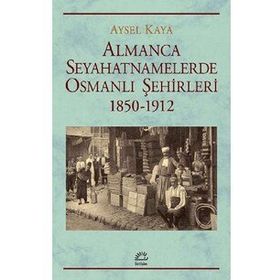 Almanca Seyahatnamelerinde Osmanlı Şehirleri 1850 - 1912 - Aysel Kaya