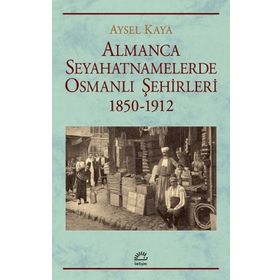 Almanca Seyahatnamelerinde Osmanlı Şehirleri 1850 - 1912 - Aysel Kaya