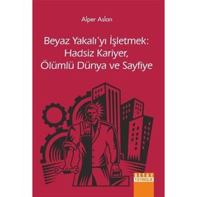 Alper Aslan - Beyaz Yakalıyı İsletmek: Hadsiz Kariyer, Ölümlü Dünya ve Sayfiye