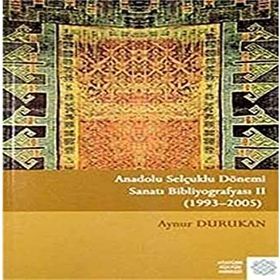 Anadolu Selçuklu Dönemi Sanatı Bibliyografyası 2: (1993 - 2005) - Aynur Durukan