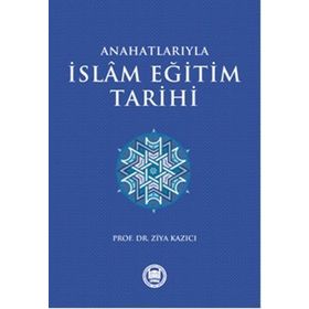 ANAHATLARIYLA İSLAM EĞİTİM TARIHI - ZIYA KAZICI