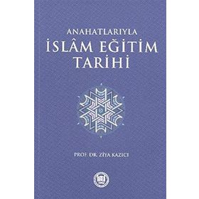 ANAHATLARIYLA İSLAM EĞİTİM TARIHI - ZIYA KAZICI