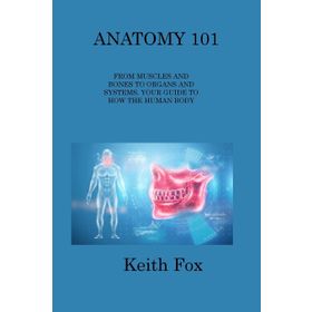 Anatomy 101 From Muscles and Bones to Organs and Systems Your Guide to How the Human Body Works