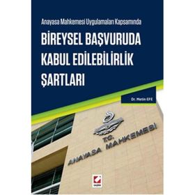 Anayasa Mahkemesi Uygulamaları Kapsamında Bireysel Başvuruda Kabul Edilebilirlik Şartları - Metin Efe