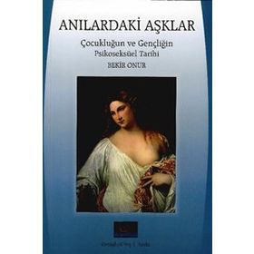 Anılardaki Aşklar: Çocukluğun ve Gençliğin Psikoseksüel Tarihi - Bekir Onur