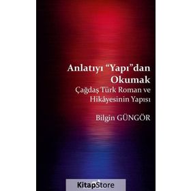 Anlatıyı Yapıdan Okumak: Çağdaş Türk Roman ve Hikayesinin Yapısı - Bilgin Güngör